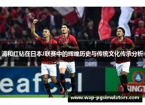 浦和红钻在日本J联赛中的辉煌历史与传统文化传承分析