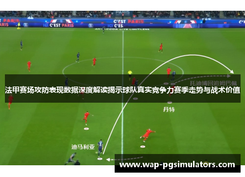 法甲赛场攻防表现数据深度解读揭示球队真实竞争力赛季走势与战术价值