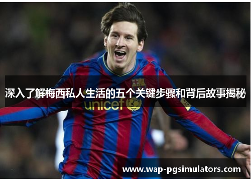 深入了解梅西私人生活的五个关键步骤和背后故事揭秘