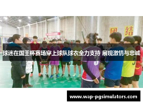 球迷在国王杯赛场穿上球队球衣全力支持 展现激情与忠诚